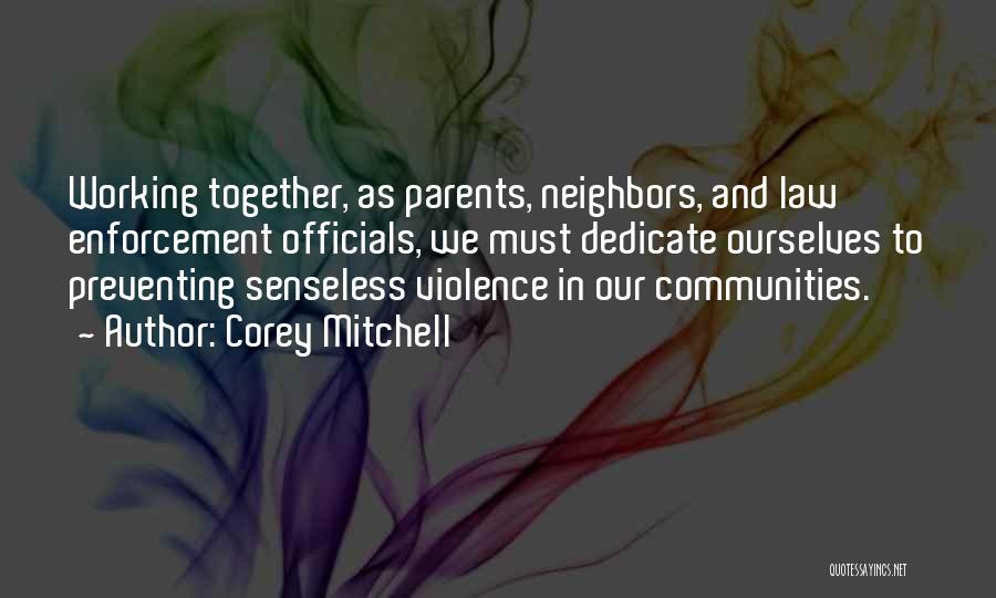 Corey Mitchell Quotes: Working Together, As Parents, Neighbors, And Law Enforcement Officials, We Must Dedicate Ourselves To Preventing Senseless Violence In Our Communities.