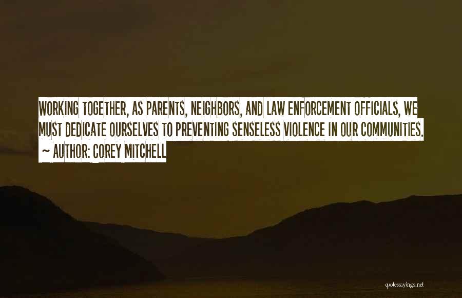 Corey Mitchell Quotes: Working Together, As Parents, Neighbors, And Law Enforcement Officials, We Must Dedicate Ourselves To Preventing Senseless Violence In Our Communities.