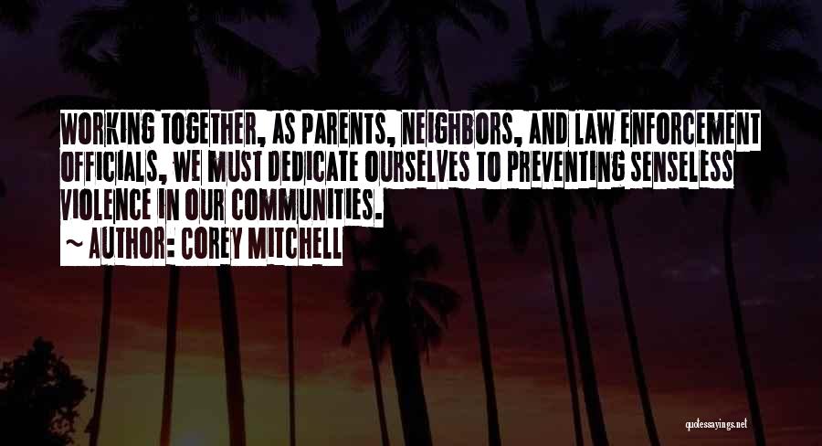 Corey Mitchell Quotes: Working Together, As Parents, Neighbors, And Law Enforcement Officials, We Must Dedicate Ourselves To Preventing Senseless Violence In Our Communities.