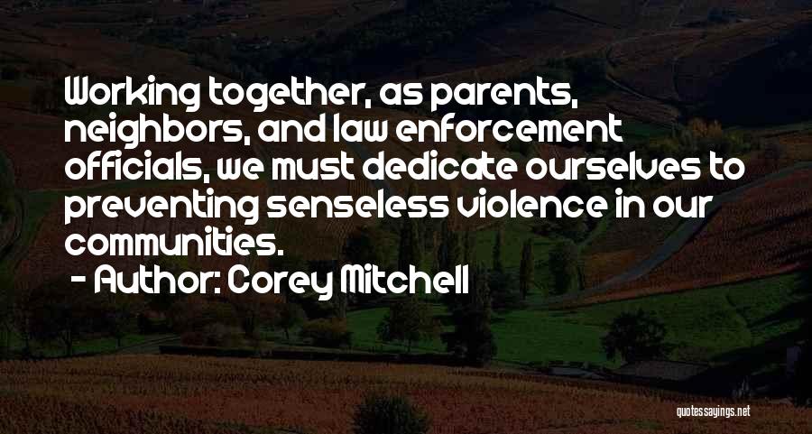 Corey Mitchell Quotes: Working Together, As Parents, Neighbors, And Law Enforcement Officials, We Must Dedicate Ourselves To Preventing Senseless Violence In Our Communities.