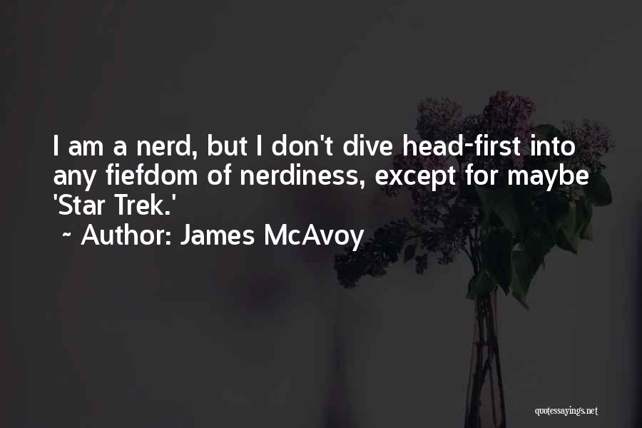 James McAvoy Quotes: I Am A Nerd, But I Don't Dive Head-first Into Any Fiefdom Of Nerdiness, Except For Maybe 'star Trek.'