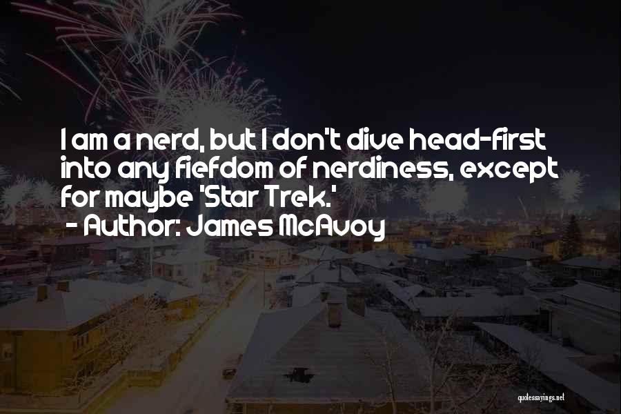 James McAvoy Quotes: I Am A Nerd, But I Don't Dive Head-first Into Any Fiefdom Of Nerdiness, Except For Maybe 'star Trek.'
