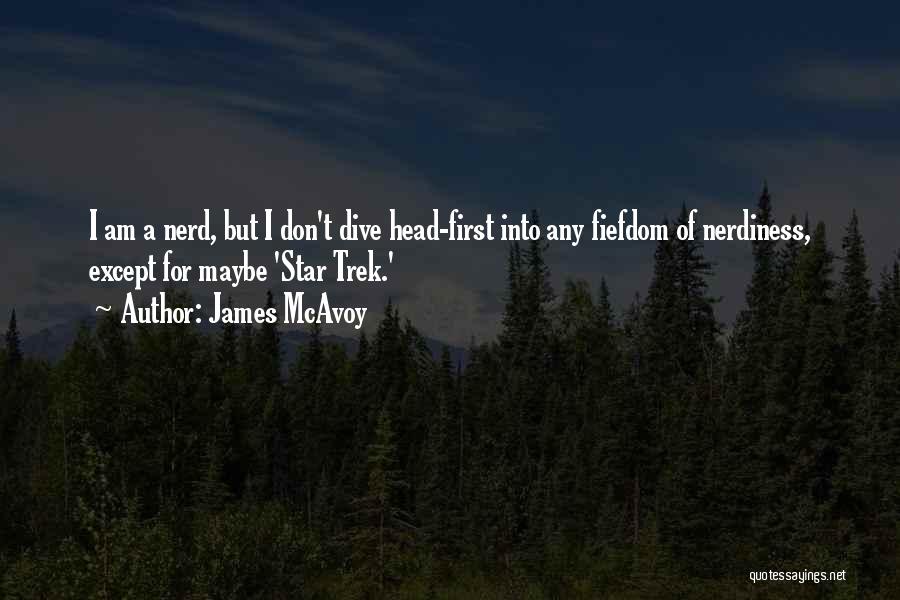 James McAvoy Quotes: I Am A Nerd, But I Don't Dive Head-first Into Any Fiefdom Of Nerdiness, Except For Maybe 'star Trek.'