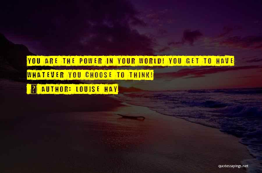 Louise Hay Quotes: You Are The Power In Your World! You Get To Have Whatever You Choose To Think!