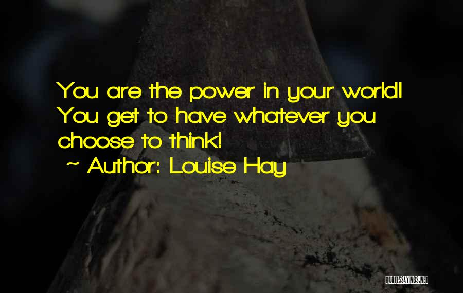 Louise Hay Quotes: You Are The Power In Your World! You Get To Have Whatever You Choose To Think!