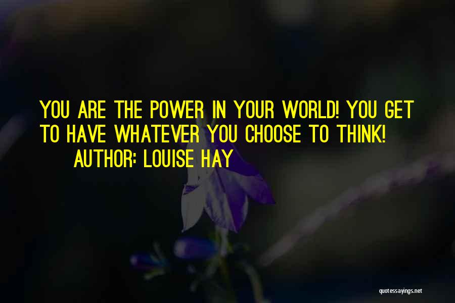 Louise Hay Quotes: You Are The Power In Your World! You Get To Have Whatever You Choose To Think!