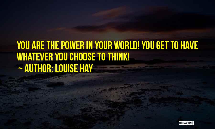 Louise Hay Quotes: You Are The Power In Your World! You Get To Have Whatever You Choose To Think!