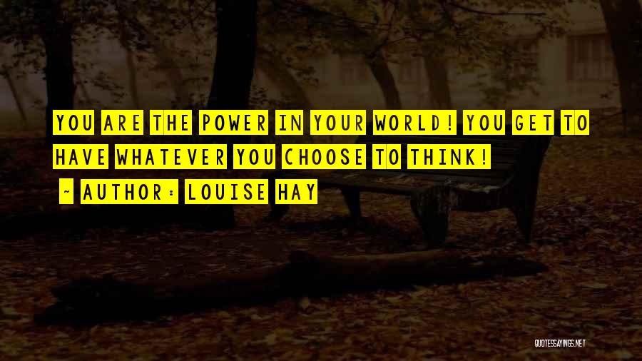 Louise Hay Quotes: You Are The Power In Your World! You Get To Have Whatever You Choose To Think!