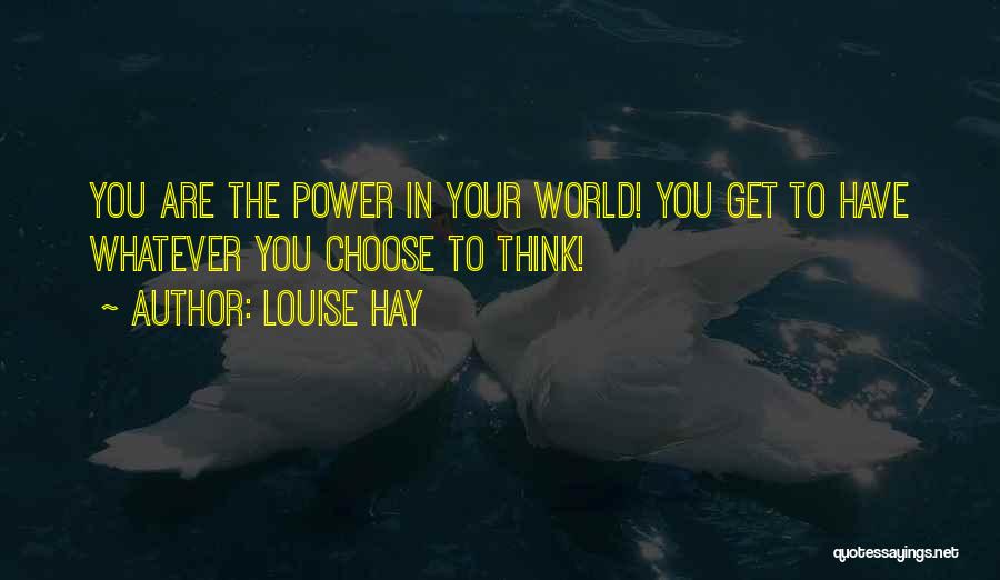 Louise Hay Quotes: You Are The Power In Your World! You Get To Have Whatever You Choose To Think!