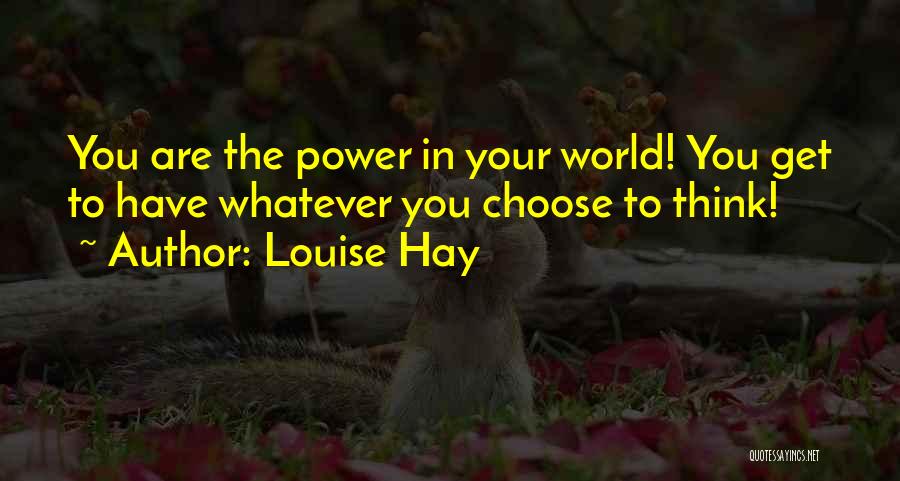 Louise Hay Quotes: You Are The Power In Your World! You Get To Have Whatever You Choose To Think!