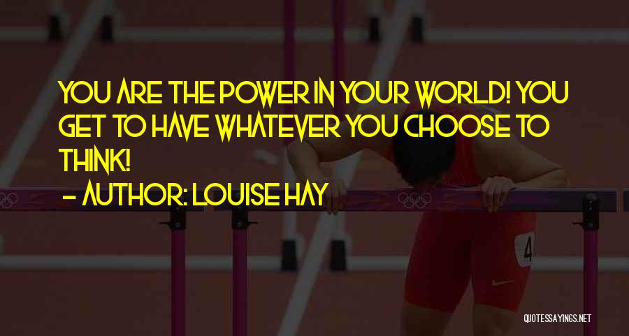 Louise Hay Quotes: You Are The Power In Your World! You Get To Have Whatever You Choose To Think!