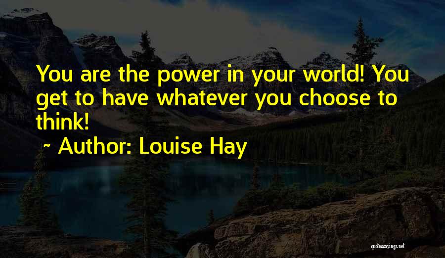 Louise Hay Quotes: You Are The Power In Your World! You Get To Have Whatever You Choose To Think!