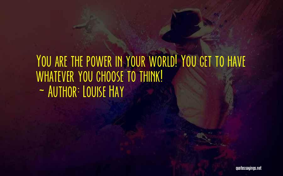 Louise Hay Quotes: You Are The Power In Your World! You Get To Have Whatever You Choose To Think!