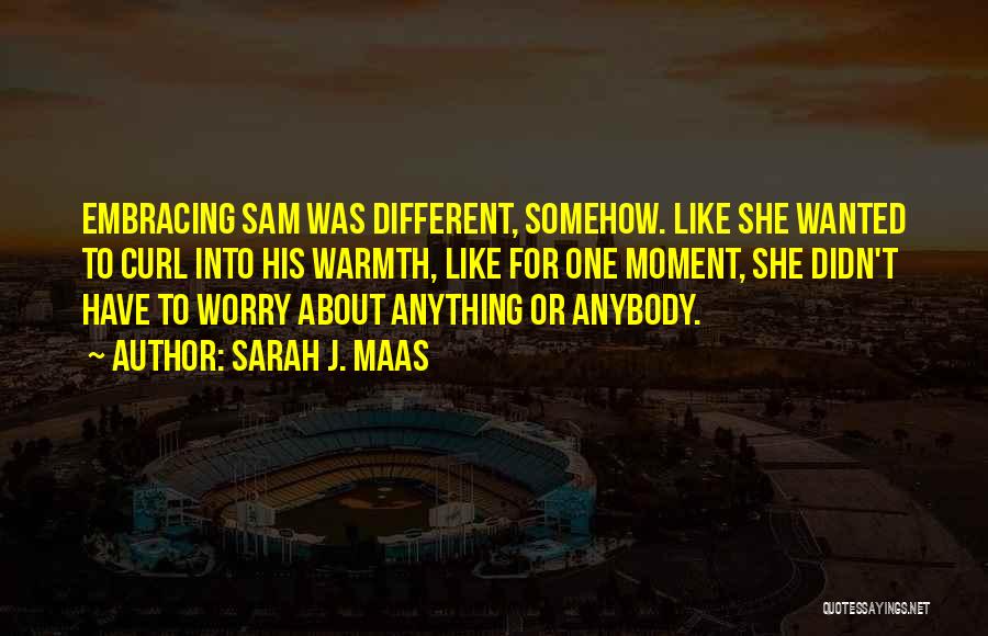 Sarah J. Maas Quotes: Embracing Sam Was Different, Somehow. Like She Wanted To Curl Into His Warmth, Like For One Moment, She Didn't Have