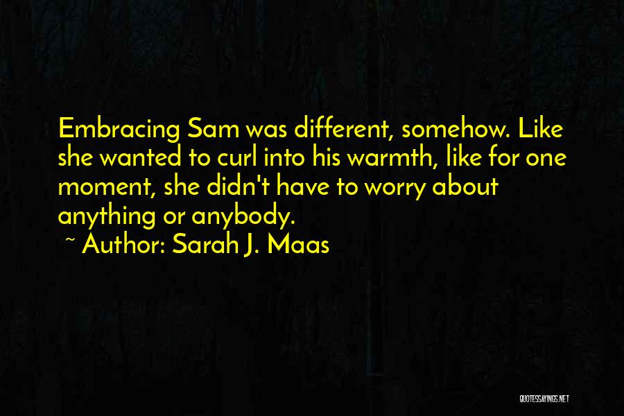 Sarah J. Maas Quotes: Embracing Sam Was Different, Somehow. Like She Wanted To Curl Into His Warmth, Like For One Moment, She Didn't Have