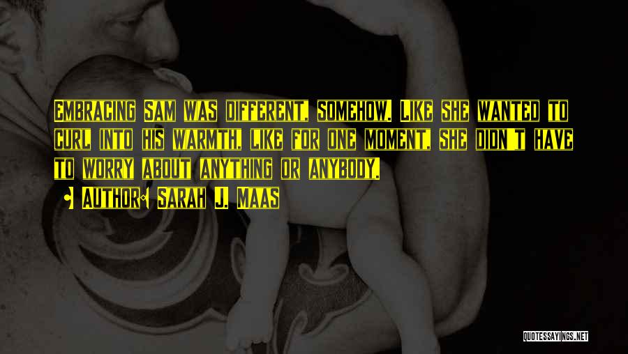 Sarah J. Maas Quotes: Embracing Sam Was Different, Somehow. Like She Wanted To Curl Into His Warmth, Like For One Moment, She Didn't Have