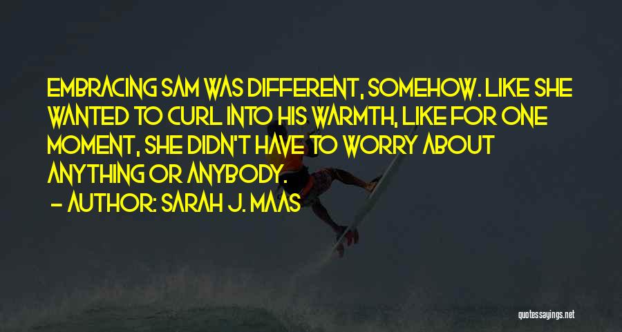 Sarah J. Maas Quotes: Embracing Sam Was Different, Somehow. Like She Wanted To Curl Into His Warmth, Like For One Moment, She Didn't Have