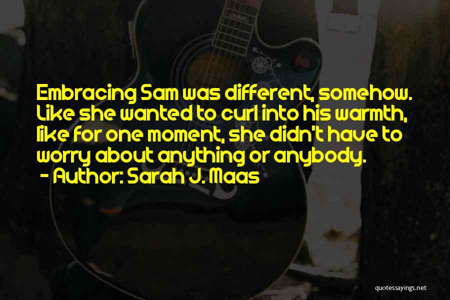 Sarah J. Maas Quotes: Embracing Sam Was Different, Somehow. Like She Wanted To Curl Into His Warmth, Like For One Moment, She Didn't Have