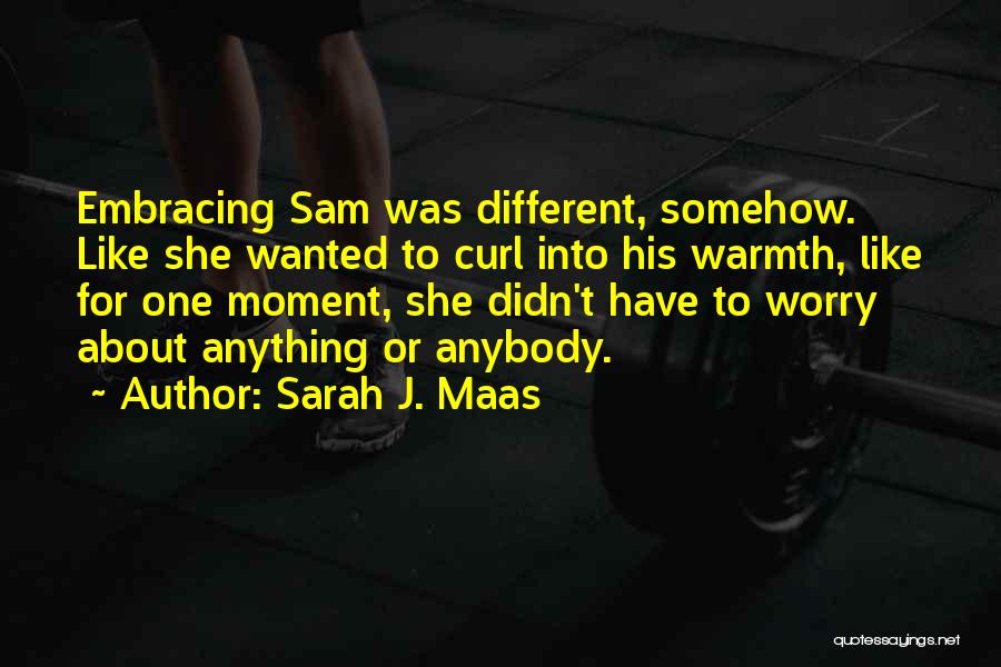 Sarah J. Maas Quotes: Embracing Sam Was Different, Somehow. Like She Wanted To Curl Into His Warmth, Like For One Moment, She Didn't Have