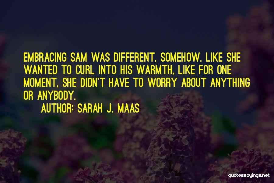 Sarah J. Maas Quotes: Embracing Sam Was Different, Somehow. Like She Wanted To Curl Into His Warmth, Like For One Moment, She Didn't Have