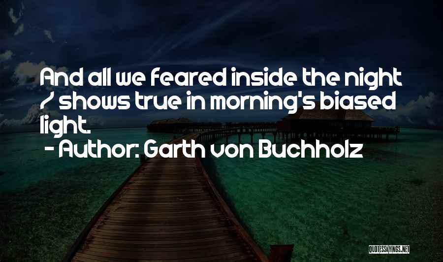Garth Von Buchholz Quotes: And All We Feared Inside The Night / Shows True In Morning's Biased Light.