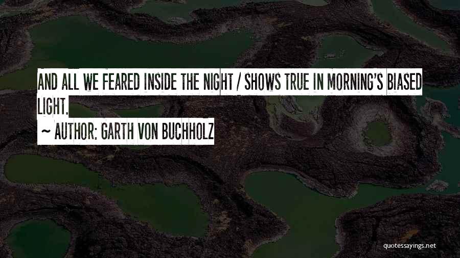 Garth Von Buchholz Quotes: And All We Feared Inside The Night / Shows True In Morning's Biased Light.