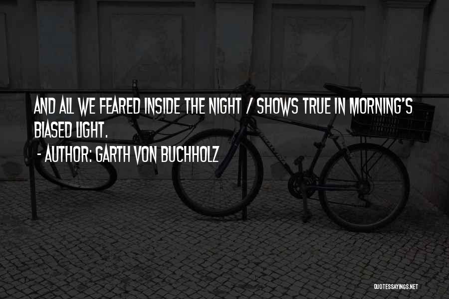 Garth Von Buchholz Quotes: And All We Feared Inside The Night / Shows True In Morning's Biased Light.