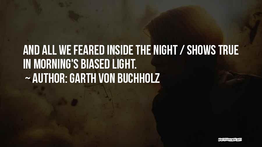 Garth Von Buchholz Quotes: And All We Feared Inside The Night / Shows True In Morning's Biased Light.
