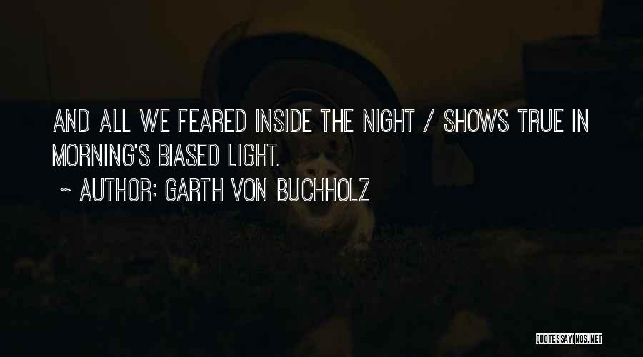 Garth Von Buchholz Quotes: And All We Feared Inside The Night / Shows True In Morning's Biased Light.