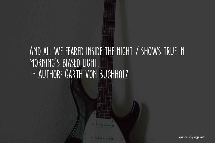 Garth Von Buchholz Quotes: And All We Feared Inside The Night / Shows True In Morning's Biased Light.