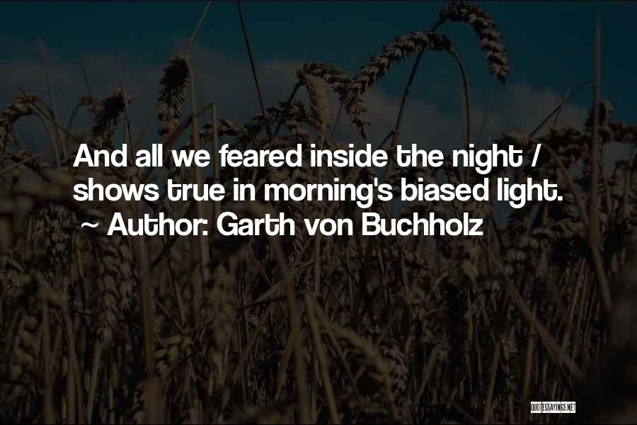 Garth Von Buchholz Quotes: And All We Feared Inside The Night / Shows True In Morning's Biased Light.