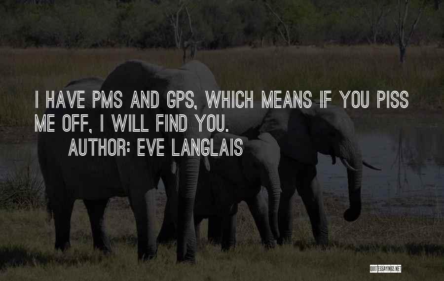 Eve Langlais Quotes: I Have Pms And Gps, Which Means If You Piss Me Off, I Will Find You.