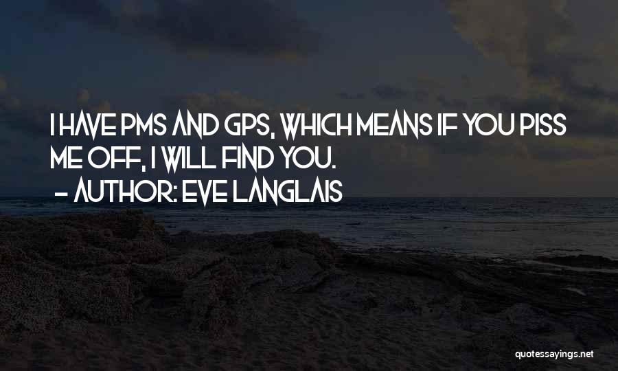 Eve Langlais Quotes: I Have Pms And Gps, Which Means If You Piss Me Off, I Will Find You.