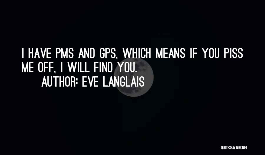 Eve Langlais Quotes: I Have Pms And Gps, Which Means If You Piss Me Off, I Will Find You.