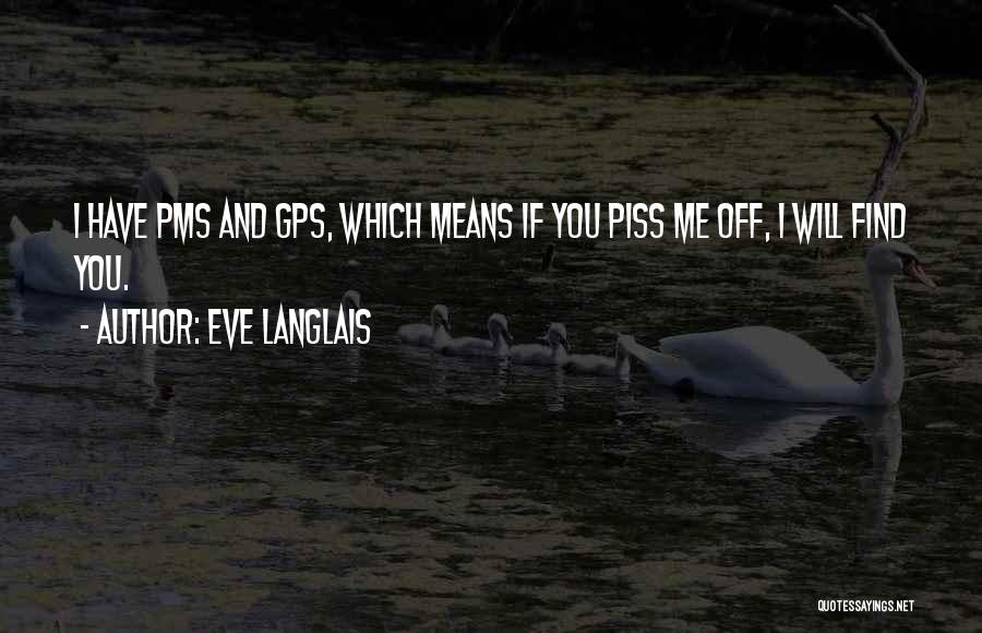 Eve Langlais Quotes: I Have Pms And Gps, Which Means If You Piss Me Off, I Will Find You.