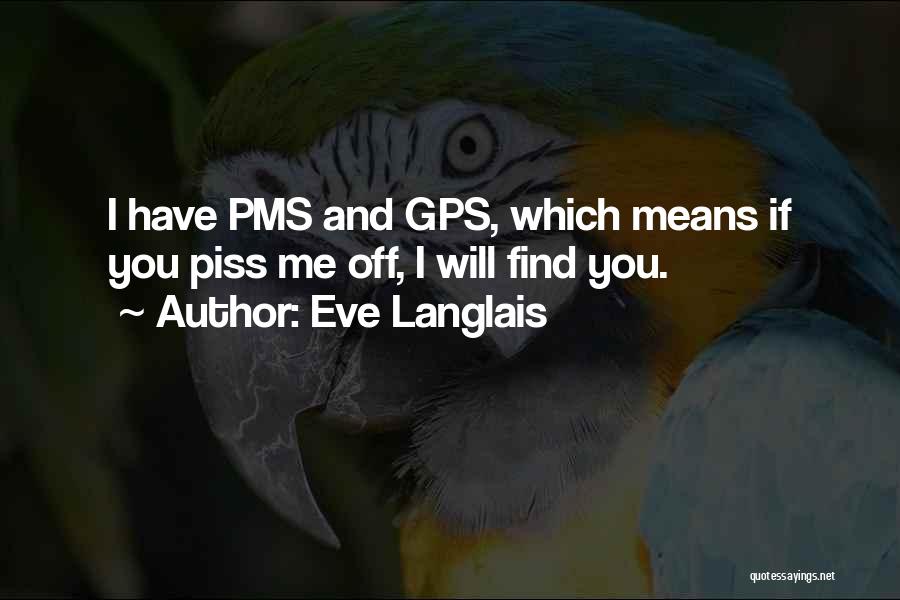 Eve Langlais Quotes: I Have Pms And Gps, Which Means If You Piss Me Off, I Will Find You.