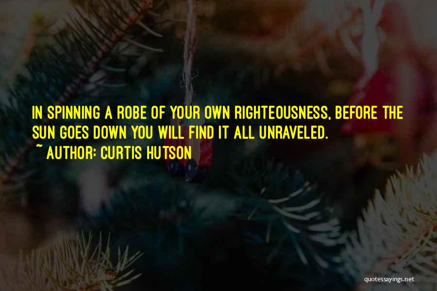 Curtis Hutson Quotes: In Spinning A Robe Of Your Own Righteousness, Before The Sun Goes Down You Will Find It All Unraveled.