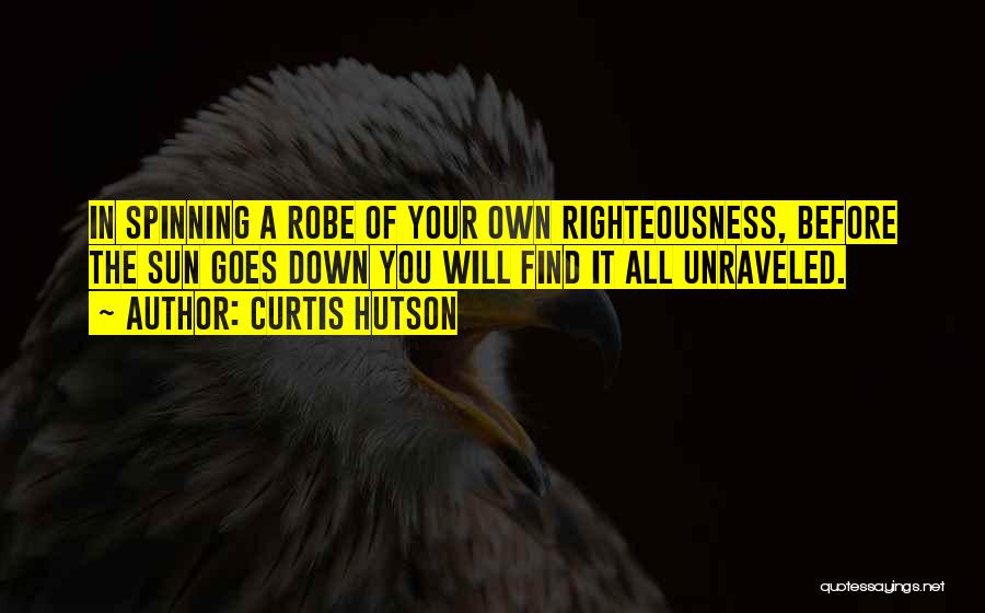 Curtis Hutson Quotes: In Spinning A Robe Of Your Own Righteousness, Before The Sun Goes Down You Will Find It All Unraveled.