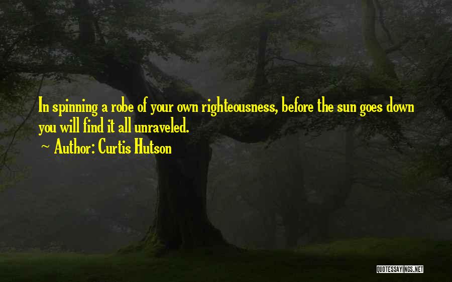 Curtis Hutson Quotes: In Spinning A Robe Of Your Own Righteousness, Before The Sun Goes Down You Will Find It All Unraveled.