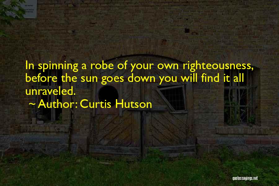 Curtis Hutson Quotes: In Spinning A Robe Of Your Own Righteousness, Before The Sun Goes Down You Will Find It All Unraveled.