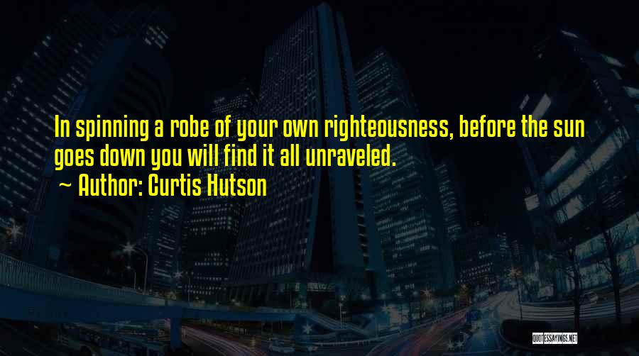 Curtis Hutson Quotes: In Spinning A Robe Of Your Own Righteousness, Before The Sun Goes Down You Will Find It All Unraveled.