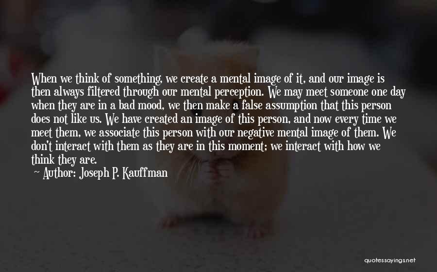 Joseph P. Kauffman Quotes: When We Think Of Something, We Create A Mental Image Of It, And Our Image Is Then Always Filtered Through