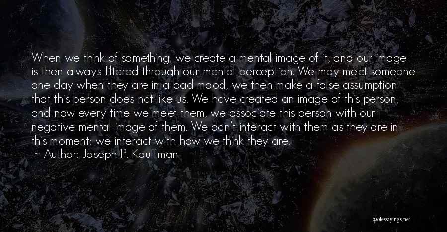 Joseph P. Kauffman Quotes: When We Think Of Something, We Create A Mental Image Of It, And Our Image Is Then Always Filtered Through