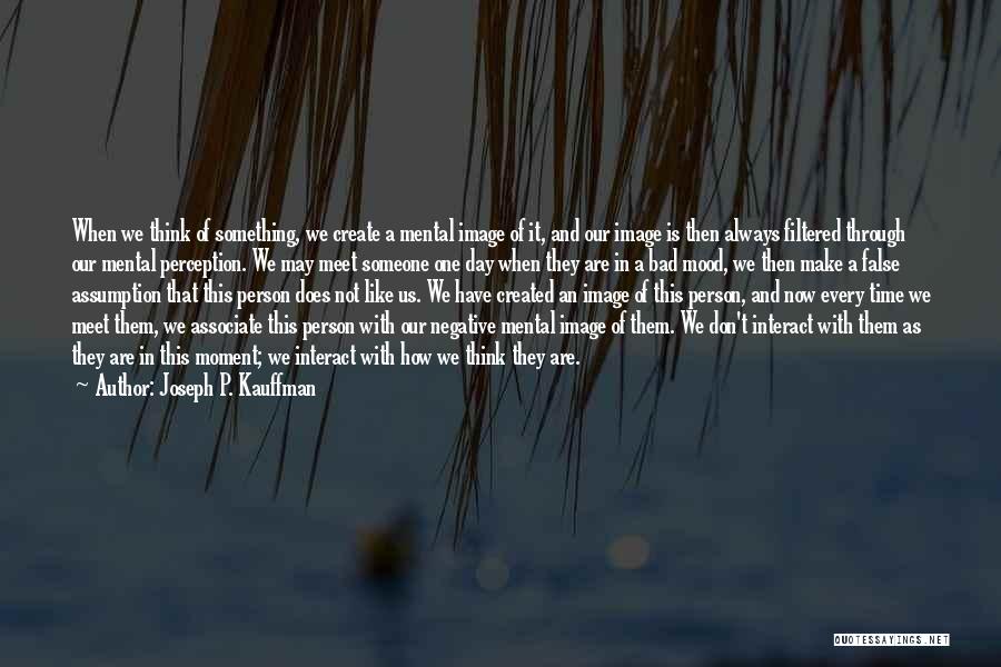 Joseph P. Kauffman Quotes: When We Think Of Something, We Create A Mental Image Of It, And Our Image Is Then Always Filtered Through