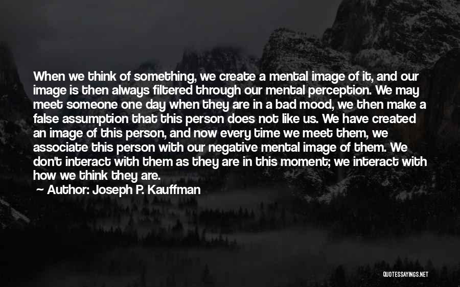 Joseph P. Kauffman Quotes: When We Think Of Something, We Create A Mental Image Of It, And Our Image Is Then Always Filtered Through