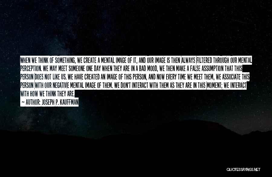 Joseph P. Kauffman Quotes: When We Think Of Something, We Create A Mental Image Of It, And Our Image Is Then Always Filtered Through