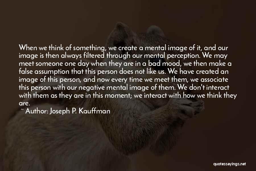 Joseph P. Kauffman Quotes: When We Think Of Something, We Create A Mental Image Of It, And Our Image Is Then Always Filtered Through