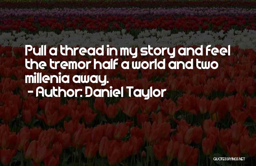 Daniel Taylor Quotes: Pull A Thread In My Story And Feel The Tremor Half A World And Two Millenia Away.