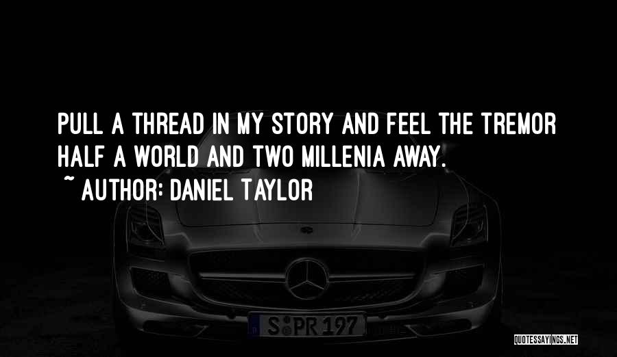 Daniel Taylor Quotes: Pull A Thread In My Story And Feel The Tremor Half A World And Two Millenia Away.