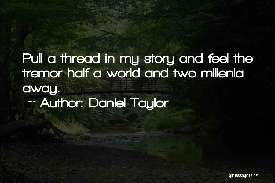 Daniel Taylor Quotes: Pull A Thread In My Story And Feel The Tremor Half A World And Two Millenia Away.